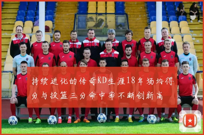 持续进化的传奇KD生涯18年场均得分与投篮三分命中率不断创新高