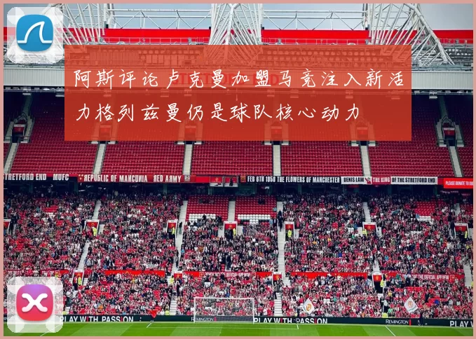 阿斯评论卢克曼加盟马竞注入新活力格列兹曼仍是球队核心动力