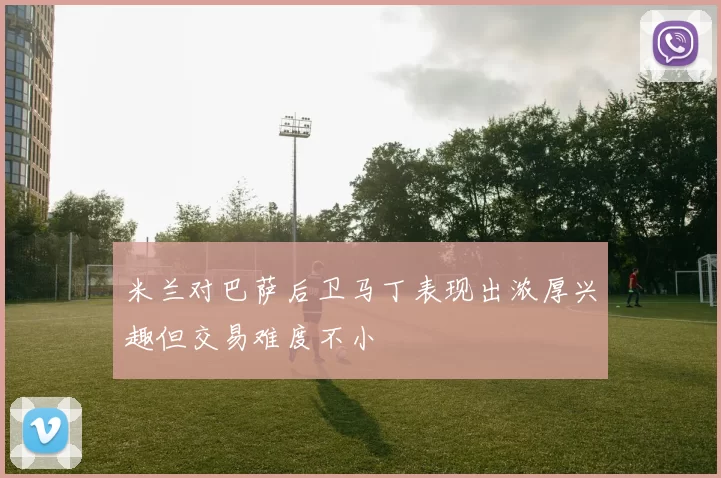 米兰对巴萨后卫马丁表现出浓厚兴趣但交易难度不小