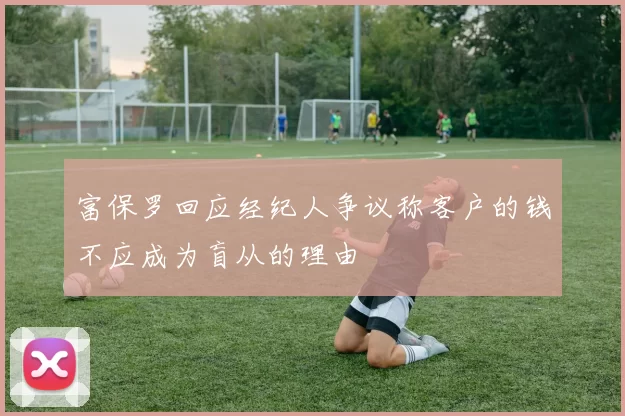 富保罗回应经纪人争议称客户的钱不应成为盲从的理由