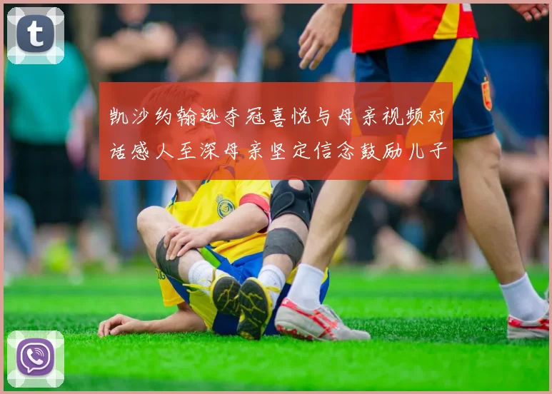凯沙约翰逊夺冠喜悦与母亲视频对话感人至深母亲坚定信念鼓励儿子追梦