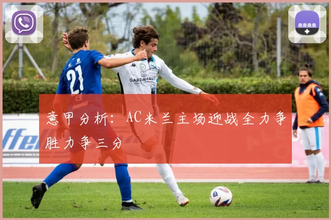 意甲分析：AC米兰主场迎战全力争胜力争三分