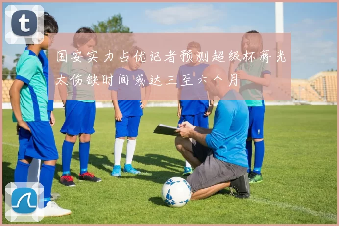 国安实力占优记者预测超级杯蒋光太伤缺时间或达三至六个月