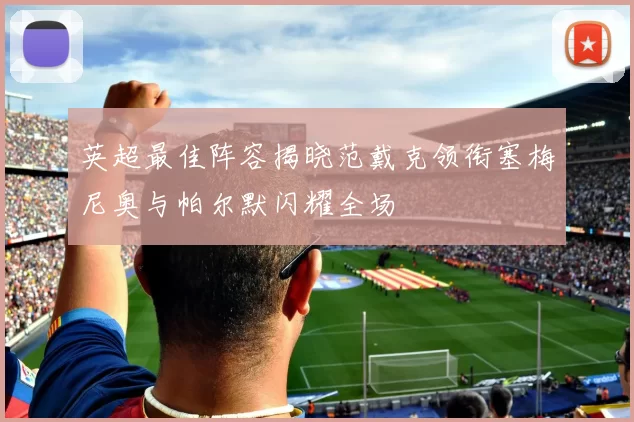 英超最佳阵容揭晓范戴克领衔塞梅尼奥与帕尔默闪耀全场