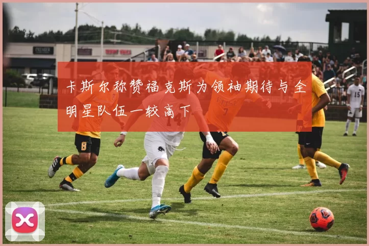 卡斯尔称赞福克斯为领袖期待与全明星队伍一较高下