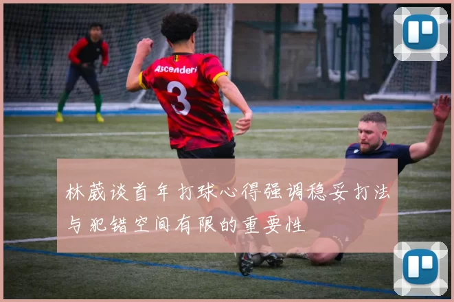 林葳谈首年打球心得强调稳妥打法与犯错空间有限的重要性