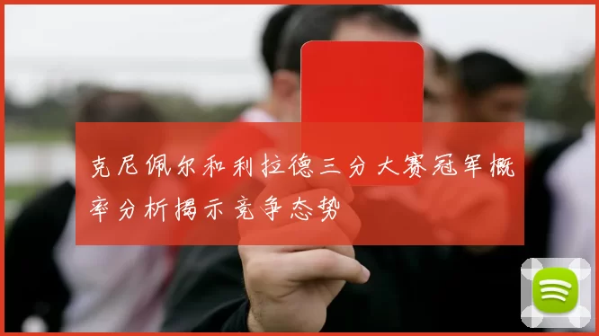 克尼佩尔和利拉德三分大赛冠军概率分析揭示竞争态势