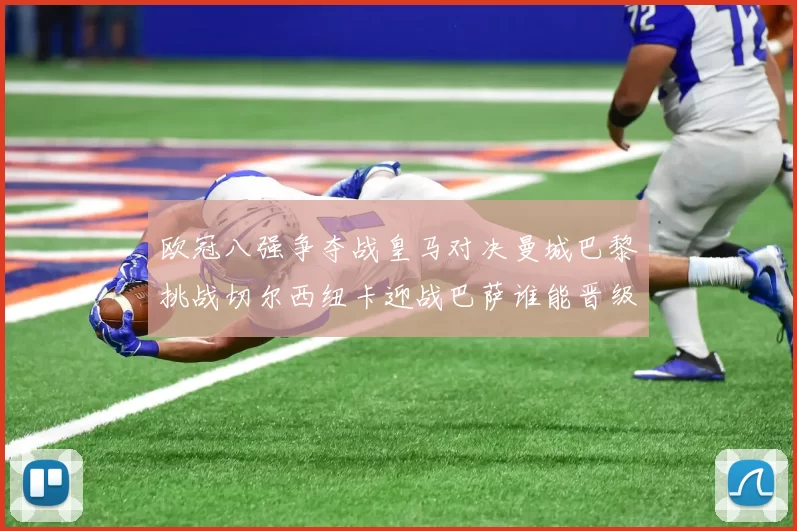 欧冠八强争夺战皇马对决曼城巴黎挑战切尔西纽卡迎战巴萨谁能晋级