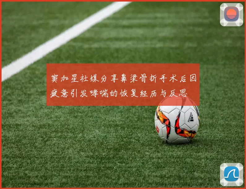 窦加星社媒分享鼻梁骨折手术后因疲惫引发哮喘的恢复经历与反思