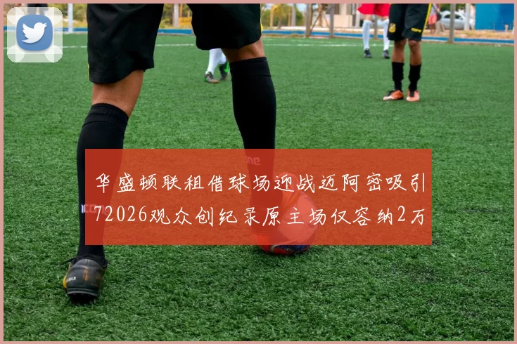 华盛顿联租借球场迎战迈阿密吸引72026观众创纪录原主场仅容纳2万人