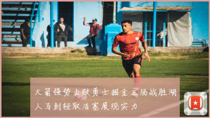 火箭强势击败勇士掘金主场战胜湖人马刺轻取活塞展现实力