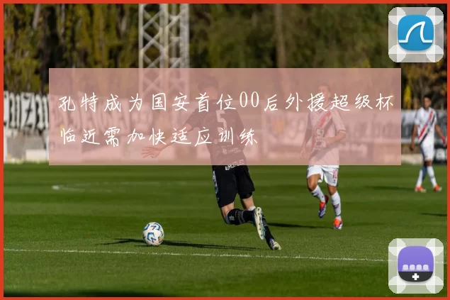 孔特成为国安首位00后外援超级杯临近需加快适应训练