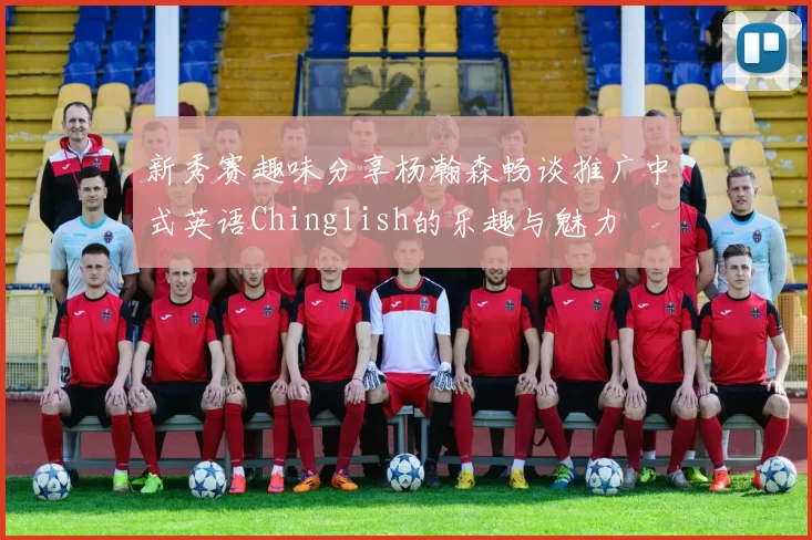 新秀赛趣味分享杨瀚森畅谈推广中式英语Chinglish的乐趣与魅力