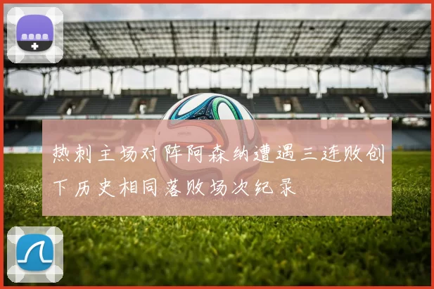 热刺主场对阵阿森纳遭遇三连败创下历史相同落败场次纪录