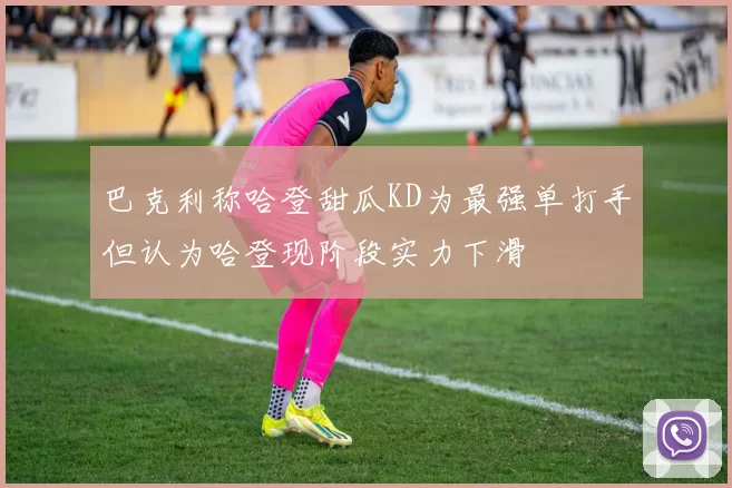 巴克利称哈登甜瓜KD为最强单打手但认为哈登现阶段实力下滑