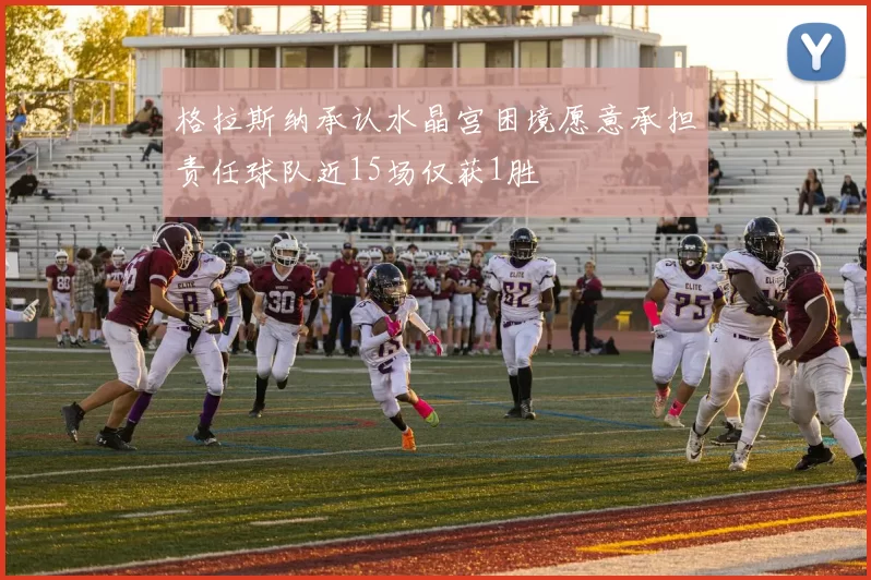 格拉斯纳承认水晶宫困境愿意承担责任球队近15场仅获1胜