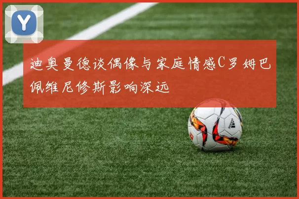 迪奥曼德谈偶像与家庭情感C罗姆巴佩维尼修斯影响深远