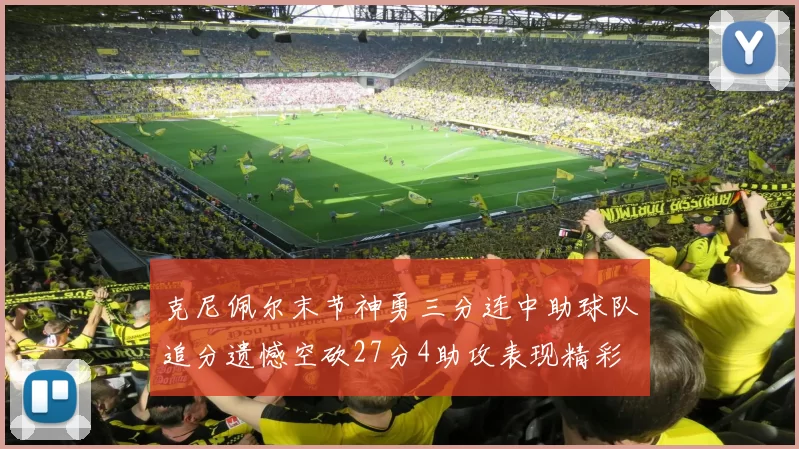 克尼佩尔末节神勇三分连中助球队追分遗憾空砍27分4助攻表现精彩