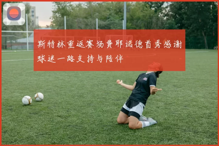斯特林重返赛场费耶诺德首秀感谢球迷一路支持与陪伴