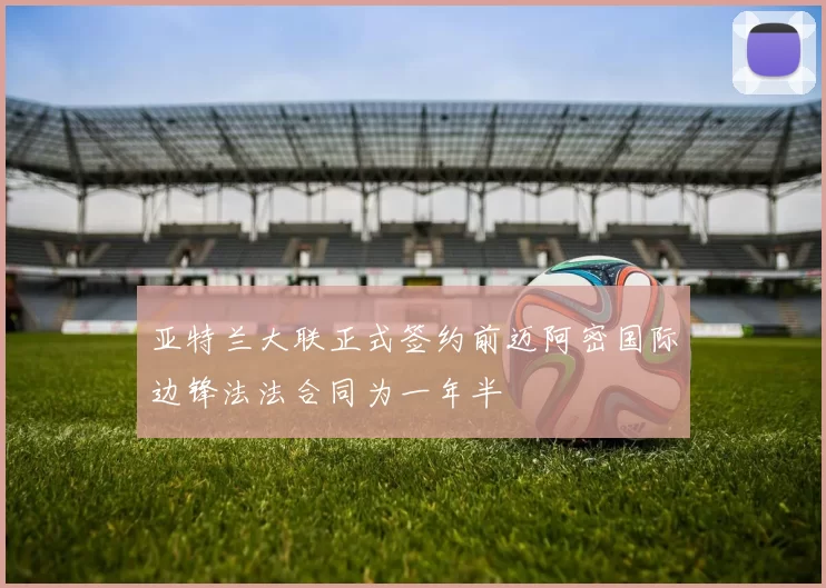 亚特兰大联正式签约前迈阿密国际边锋法法合同为一年半