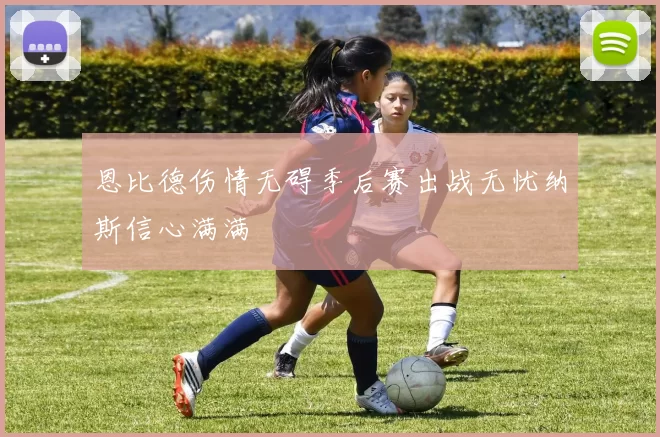 恩比德伤情无碍季后赛出战无忧纳斯信心满满