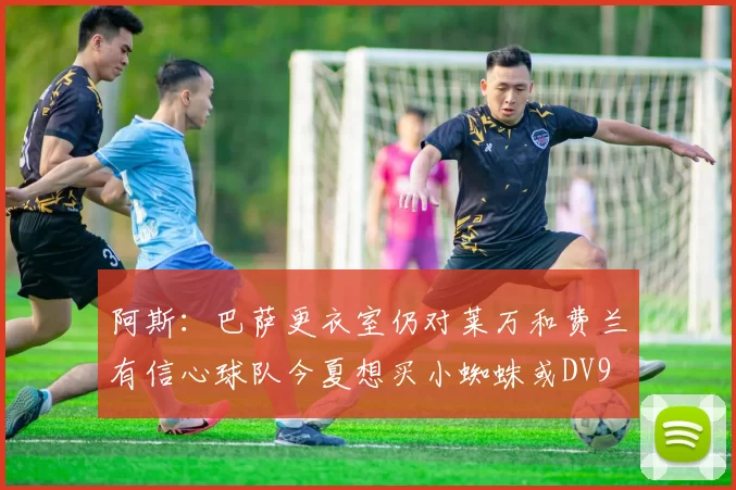 阿斯：巴萨更衣室仍对莱万和费兰有信心球队今夏想买小蜘蛛或DV9