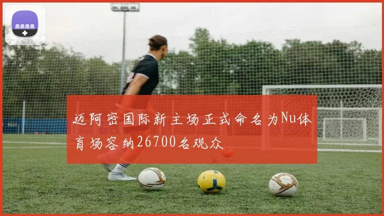 迈阿密国际新主场正式命名为Nu体育场容纳26700名观众