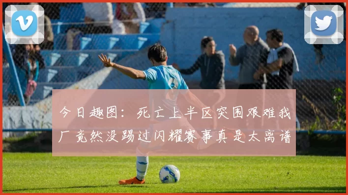 今日趣图：死亡上半区突围艰难我厂竟然没踢过闪耀赛事真是太离谱了