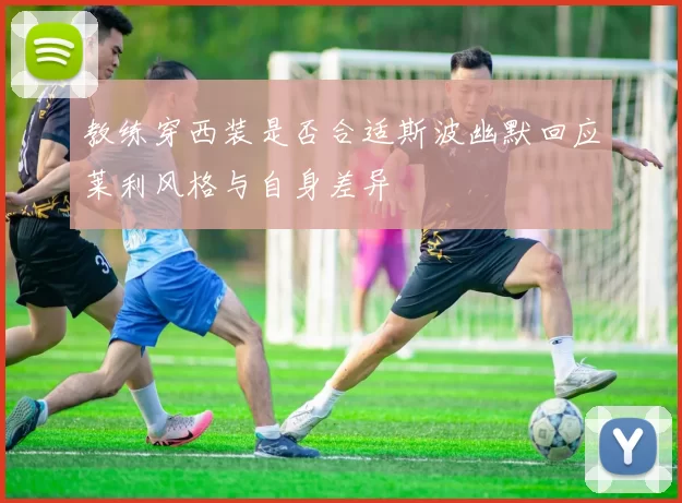 教练穿西装是否合适斯波幽默回应莱利风格与自身差异