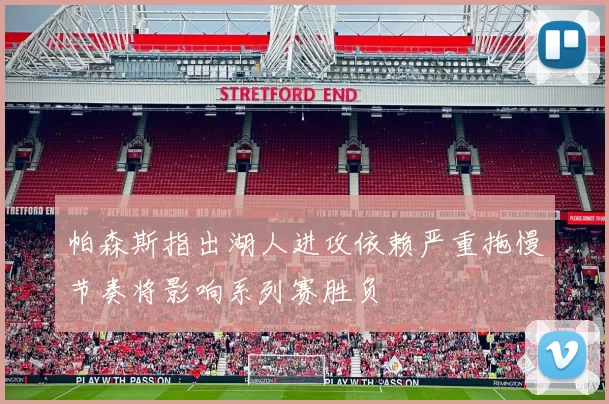 帕森斯指出湖人进攻依赖严重拖慢节奏将影响系列赛胜负