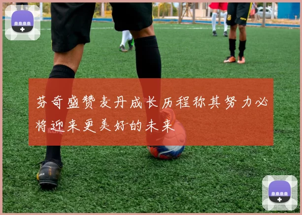 芬奇盛赞麦丹成长历程称其努力必将迎来更美好的未来