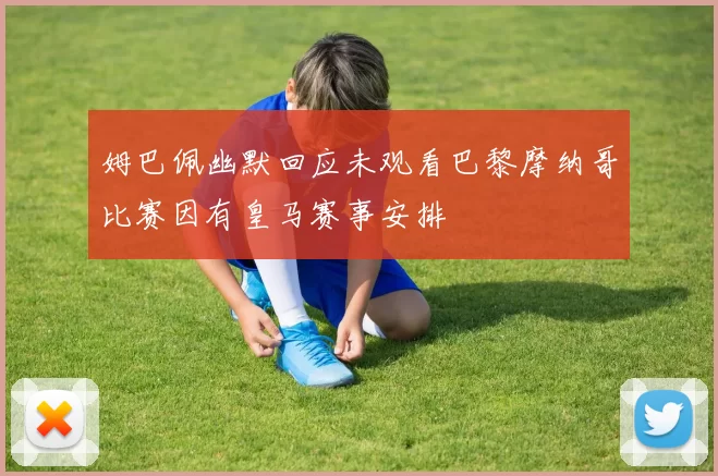 姆巴佩幽默回应未观看巴黎摩纳哥比赛因有皇马赛事安排