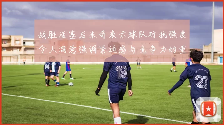 战胜活塞后米奇表示球队对抗强度令人满意强调紧迫感与竞争力的重要性